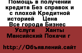 Помощь в получении кредита Без справок и с плохой Кредитной историей  › Цена ­ 11 - Все города Бизнес » Услуги   . Ханты-Мансийский,Покачи г.